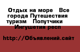 Отдых на море - Все города Путешествия, туризм » Попутчики   . Ингушетия респ.